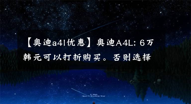 【奥迪a4l优惠】奥迪A4L: 6万韩元可以打折购买。否则选择宝马吗？文章配图