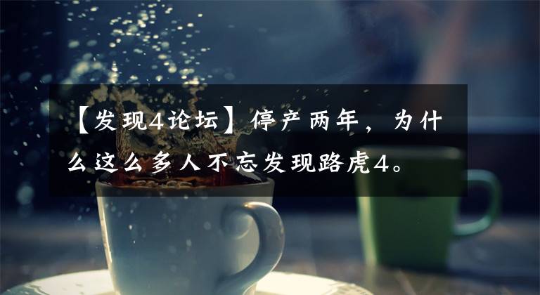 【发现4论坛】停产两年，为什么这么多人不忘发现路虎4。文章配图