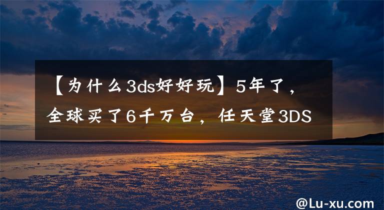 【为什么3ds好好玩】5年了，全球买了6千万台，任天堂3DS到底有什么魔力？