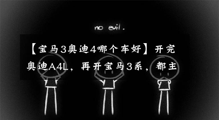 【宝马3奥迪4哪个车好】开完奥迪A4L，再开宝马3系，都主打运动操控，差距真的挺大