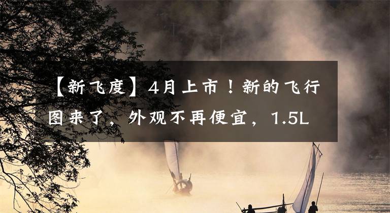 【新飞度】4月上市！新的飞行图来了，外观不再便宜，1.5L CVT耗油量很高。文章配图