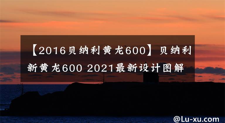 【2016贝纳利黄龙600】贝纳利新黄龙600 2021最新设计图解读