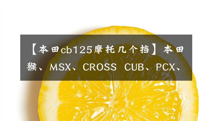 【本田cb125摩托几个挡】本田猴、MSX、CROSS  CUB、PCX、CB125R无差别乱斗！加速性能文章