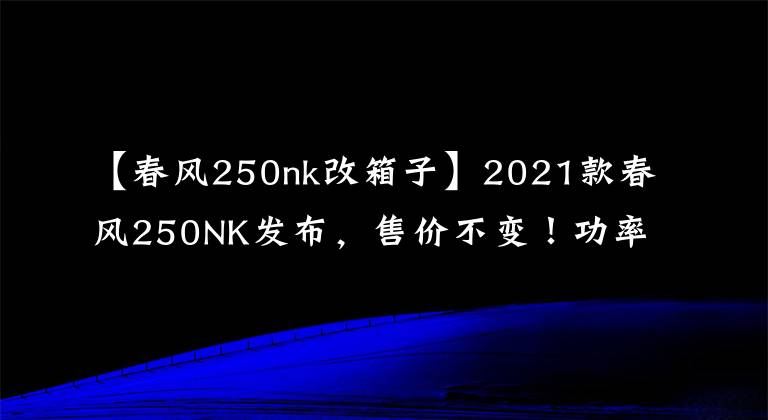 【春风250nk改箱子】2021款春风250NK发布，售价不变！功率增加、滑动离合加持