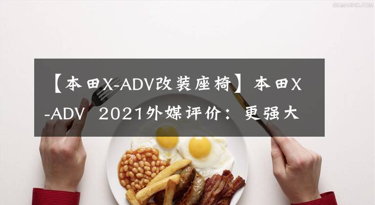 【本田X-ADV改装座椅】本田X-ADV  2021外媒评价：更强大、更精致文章配图