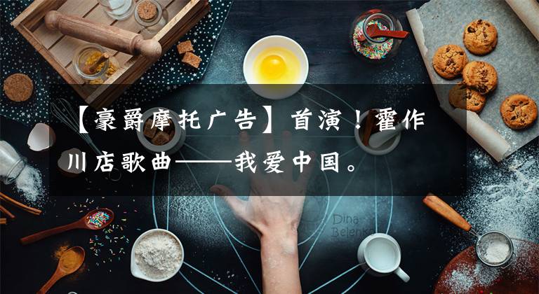 【豪爵摩托广告】首演！霍作川店歌曲——我爱中国。文章配图