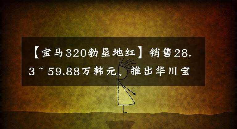 【宝马320勃垦地红】销售28.3 ~ 59.88万韩元，推出华川宝马新款3系文章配图