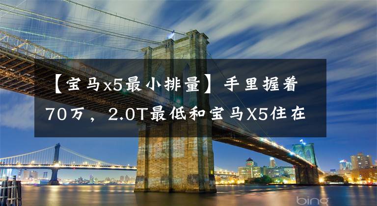 【宝马x5最小排量】手里握着70万，2.0T最低和宝马X5住在一起为什么很傻？