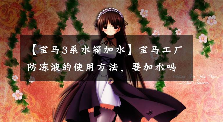 【宝马3系水箱加水】宝马工厂防冻液的使用方法，要加水吗？文章配图