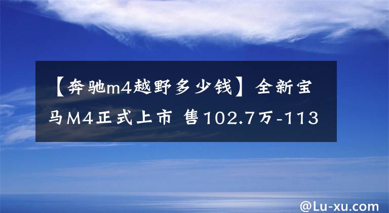 【奔驰m4越野多少钱】全新宝马M4正式上市 售102.7万-113万元文章配图