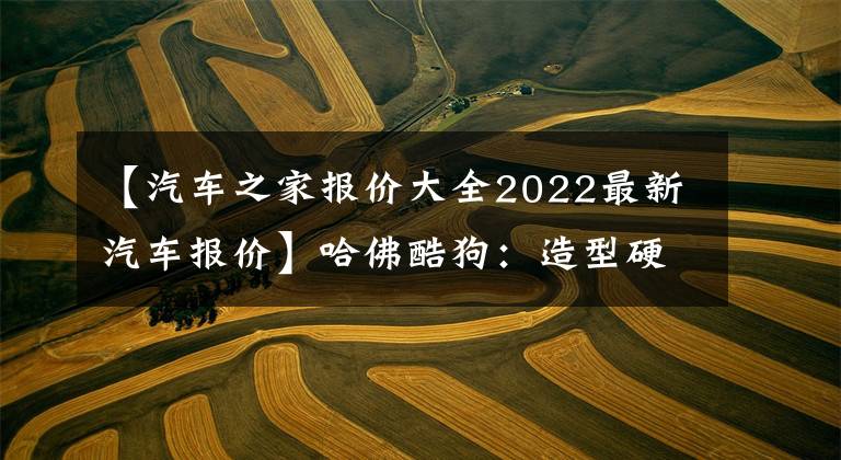 【汽车之家报价大全2022最新汽车报价】哈佛酷狗：造型硬盘4驱动器，车内18个扬声器！一上市就能以15万韩元买到！文章配图