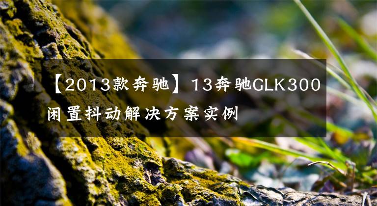 【2013款奔驰】13奔驰GLK300闲置抖动解决方案实例