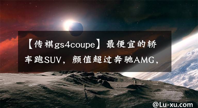 【传祺gs4coupe】最便宜的轿车跑SUV，颜值超过奔驰AMG，实力非常出色，实拍传GS4 Coupe。文章配图