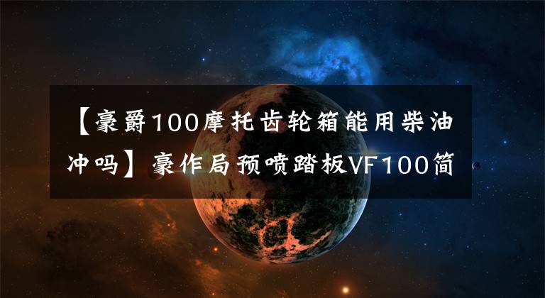 【豪爵100摩托齿轮箱能用柴油冲吗】豪作局预喷踏板VF100简介文章配图
