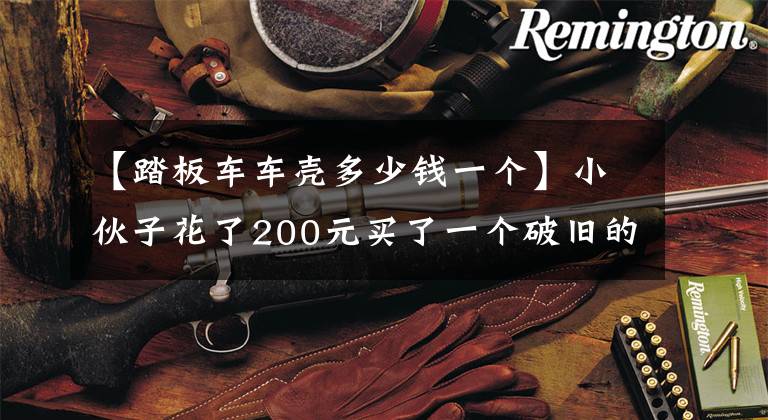 【踏板车车壳多少钱一个】小伙子花了200元买了一个破旧的车壳，几个月后土豪想买100万元。文章配图