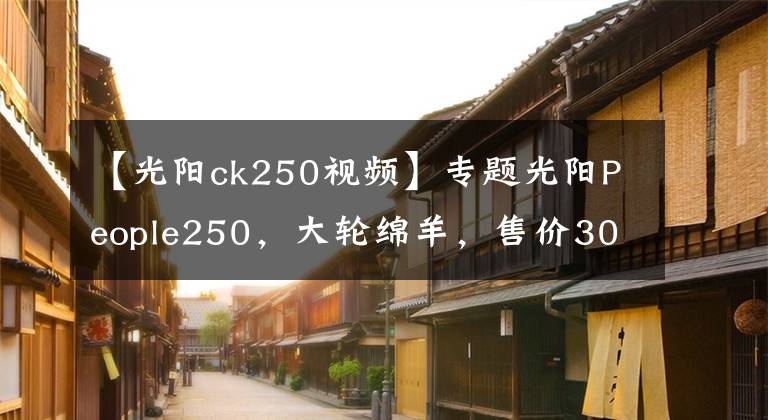 【光阳ck250视频】专题光阳People250，大轮绵羊，售价30280元，上市3个月市场表现