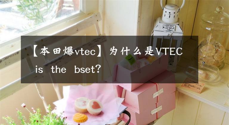 【本田爆vtec】为什么是VTEC  is  the  bset？
