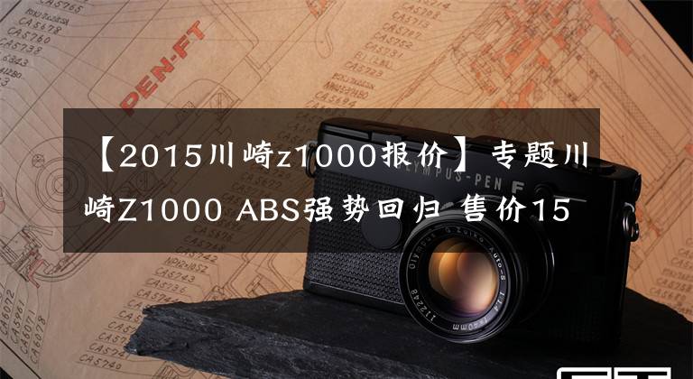 【2015川崎z1000报价】专题川崎Z1000 ABS强势回归 售价15.4万元起