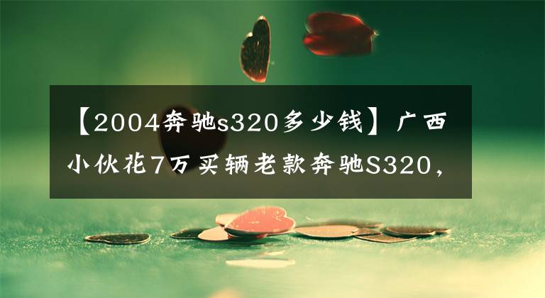 【2004奔驰s320多少钱】广西小伙花7万买辆老款奔驰S320，开了两周直呼开不起的油虎