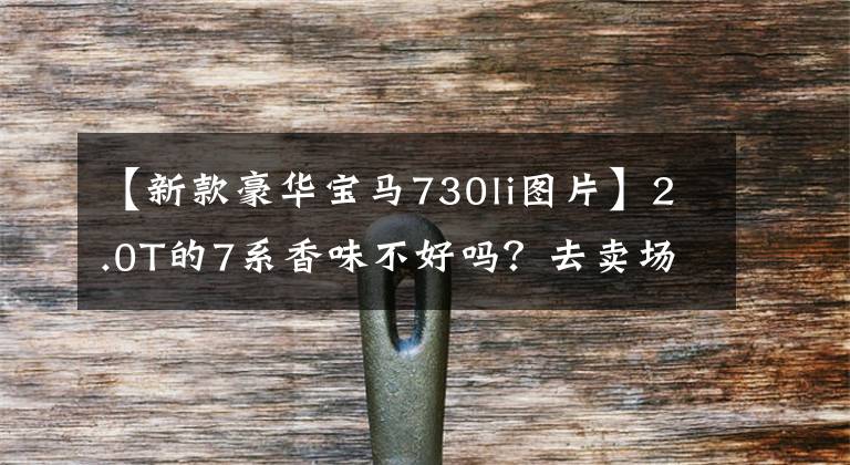 【新款豪华宝马730li图片】2.0T的7系香味不好吗？去卖场真的要拍宝马730Li的配置都有。文章配图