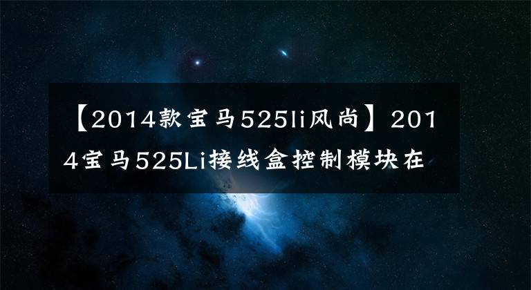 【2014款宝马525li风尚】2014宝马525Li接线盒控制模块在线编程文章配图