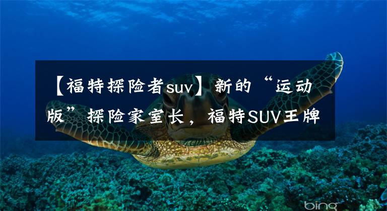 【福特探险者suv】新的“运动版”探险家室长，福特SUV王牌，越野，2.7T  8AT文章配图