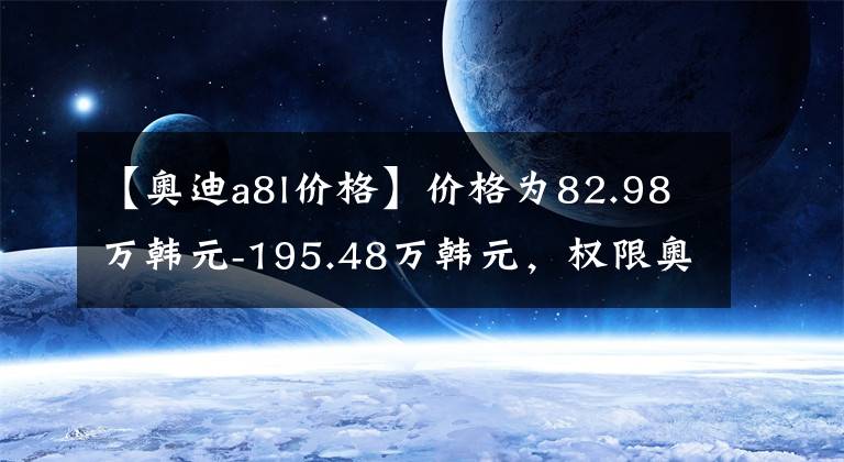 【奥迪a8l价格】价格为82.98万韩元-195.48万韩元，权限奥迪A8L家族“龙”光焕信文章配图