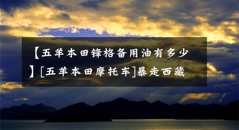 【五羊本田锋格备用油有多少】[五羊本田摩托车]暴走西藏，我的心与星星聚集在一起。