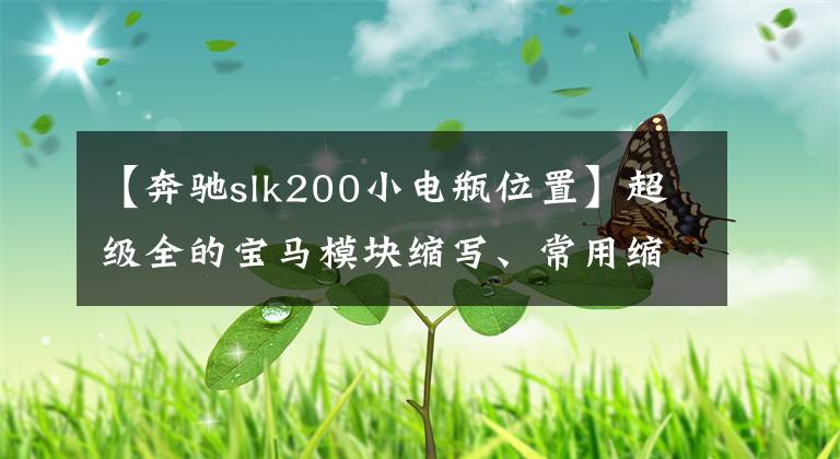 【奔驰slk200小电瓶位置】超级全的宝马模块缩写、常用缩写、中英对照，值得收藏文章配图