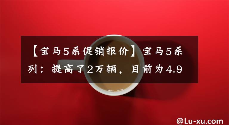 【宝马5系促销报价】宝马5系列：提高了2万辆，目前为4.9万辆，30天内暴跌14687辆文章配图