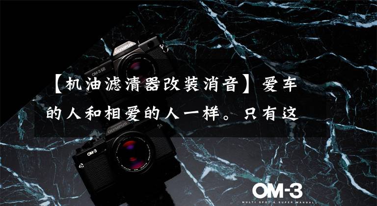 【机油滤清器改装消音】爱车的人和相爱的人一样。只有这样更换过滤器，才能使它永远年轻文章配图