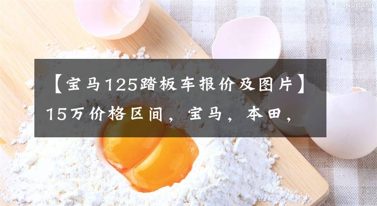 【宝马125踏板车报价及图片】15万价格区间，宝马，本田，雅马哈踏板怎么选？文章配图