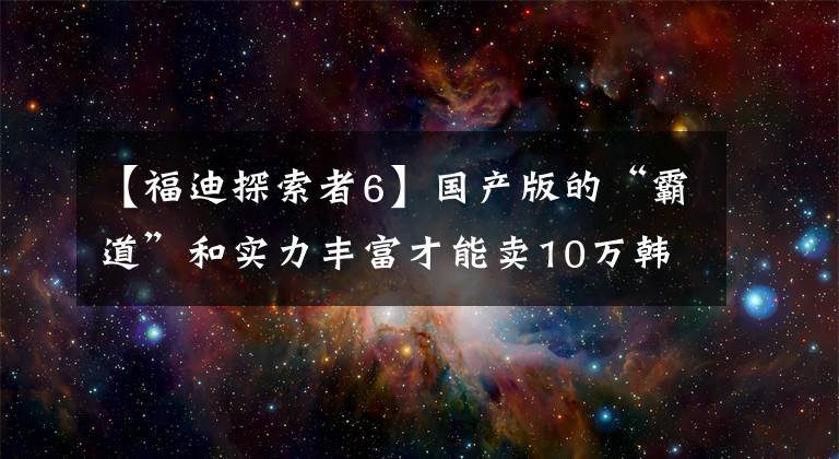 【福迪探索者6】国产版的“霸道”和实力丰富才能卖10万韩元！