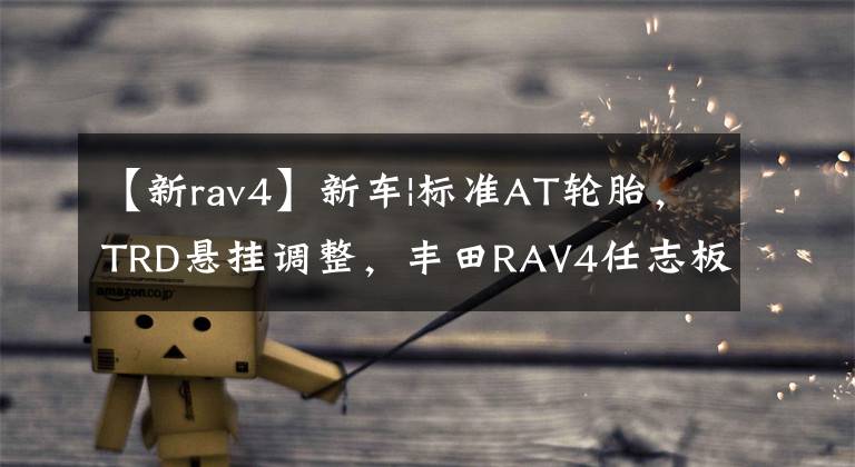 【新rav4】新车|标准AT轮胎，TRD悬挂调整，丰田RAV4任志板上市，和小六顺差不多。文章配图