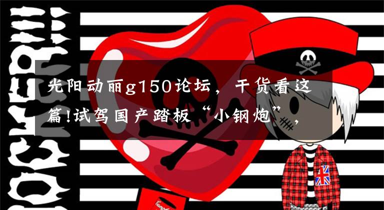 光阳动丽g150论坛，干货看这篇!试驾国产踏板“小钢炮”，动力堪比街车，8.8L大油箱，续航300km