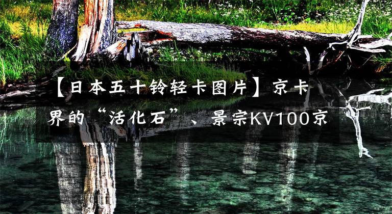 【日本五十铃轻卡图片】京卡界的“活化石”、景宗KV100京卡能延续传说吗？