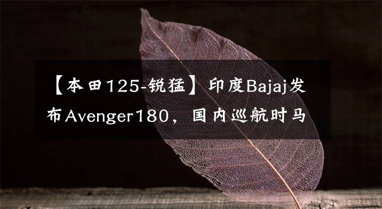 【本田125-锐猛】印度Bajaj发布Avenger180，国内巡航时马克的精品汽车有哪些？