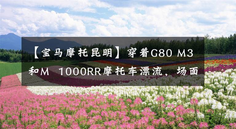 【宝马摩托昆明】穿着G80 M3和M  1000RR摩托车漂流，场面太帅了