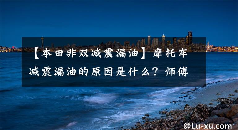 【本田非双减震漏油】摩托车减震漏油的原因是什么？师傅教了我连报废都不漏油的方法