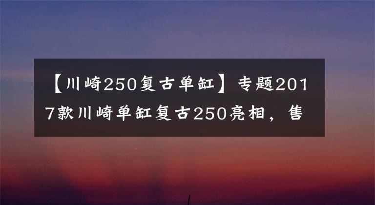 【川崎250复古单缸】专题2017款川崎单缸复古250亮相，售价公布