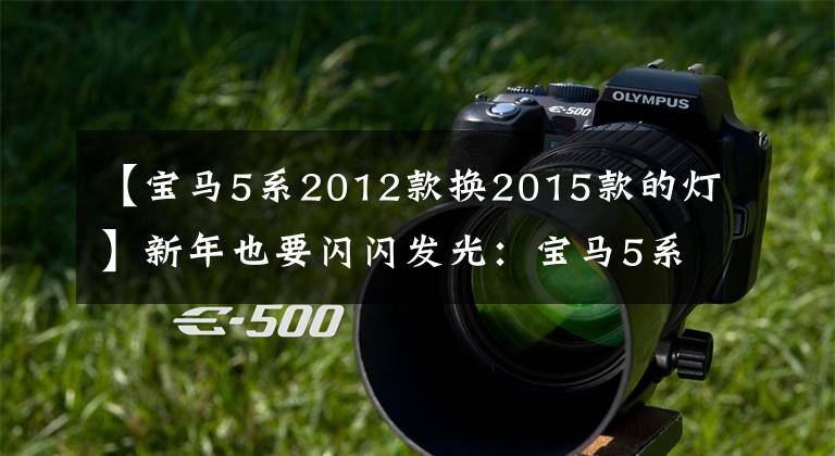 【宝马5系2012款换2015款的灯】新年也要闪闪发光：宝马5系将更换工厂高度勺子大灯。文章配图