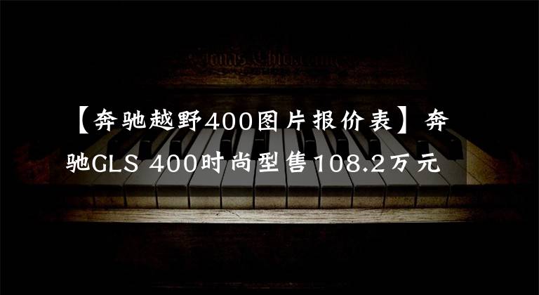 【奔驰越野400图片报价表】奔驰GLS 400时尚型售108.2万元