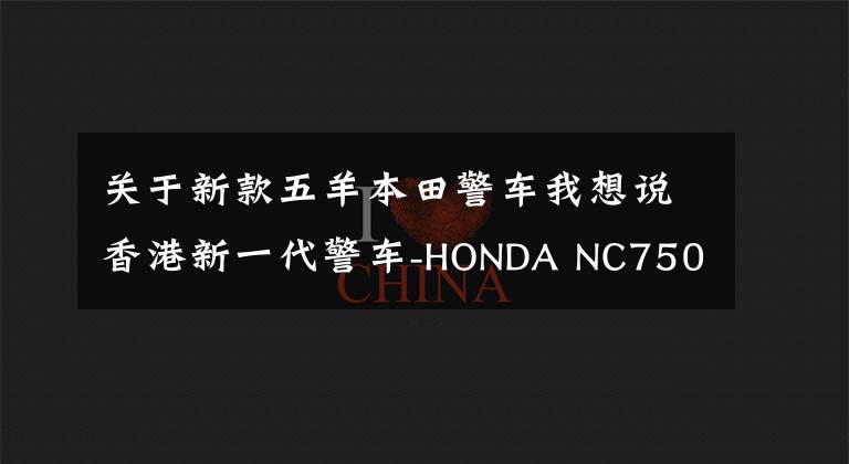 关于新款五羊本田警车我想说香港新一代警车-HONDA NC750P CB300P文章配图