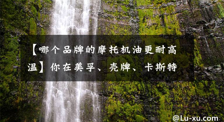 【哪个品牌的摩托机油更耐高温】你在美孚、壳牌、卡斯特三大石油中选择了哪一个？文章配图