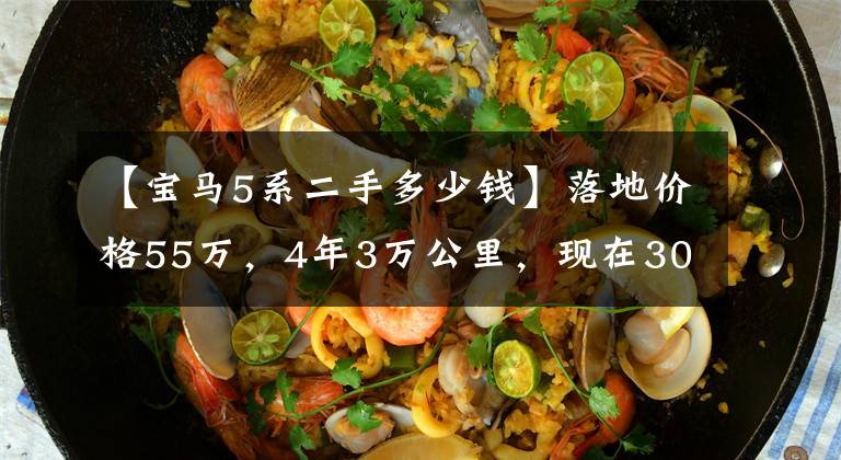 【宝马5系二手多少钱】落地价格55万，4年3万公里，现在30万的宝马5系值得买吗？