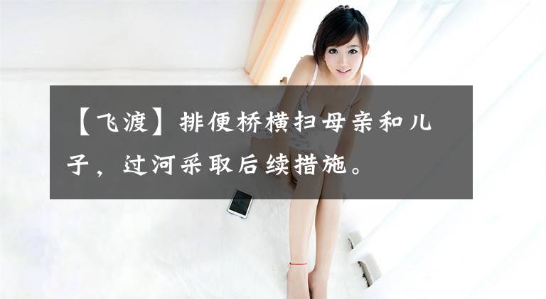 【飞渡】排便桥横扫母亲和儿子，过河采取后续措施。文章配图