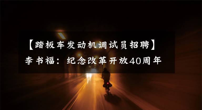 【踏板车发动机调试员招聘】李书福：纪念改革开放40周年
