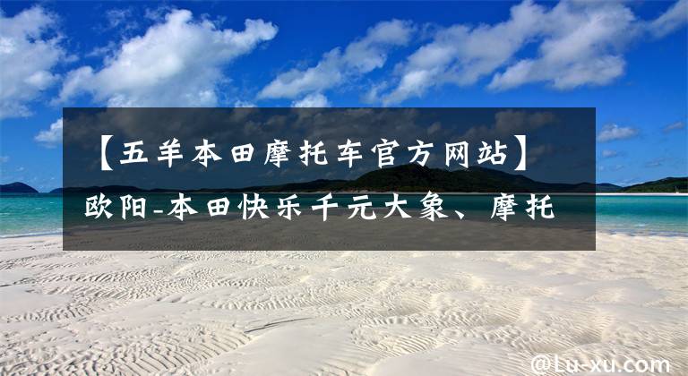 【五羊本田摩托车官方网站】欧阳-本田快乐千元大象、摩托车大象等你抽！文章配图