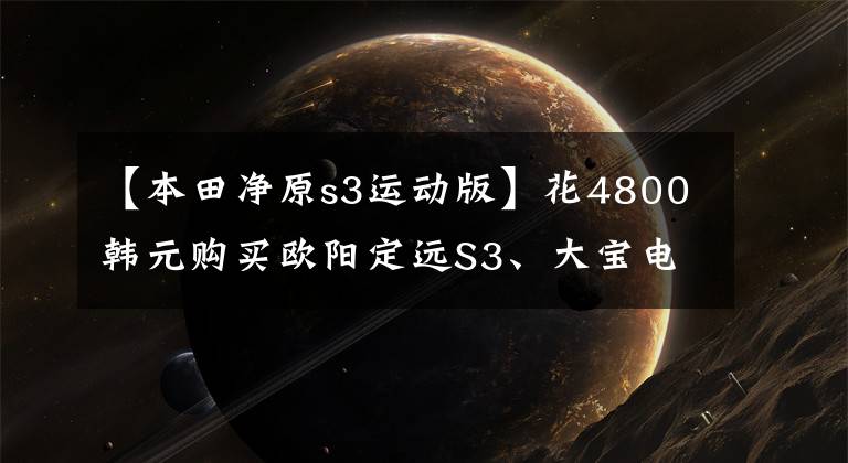 【本田净原s3运动版】花4800韩元购买欧阳定远S3、大宝电器的电摩，很容易上60