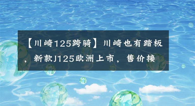 【川崎125跨骑】川崎也有踏板，新款J125欧洲上市，售价接近4w